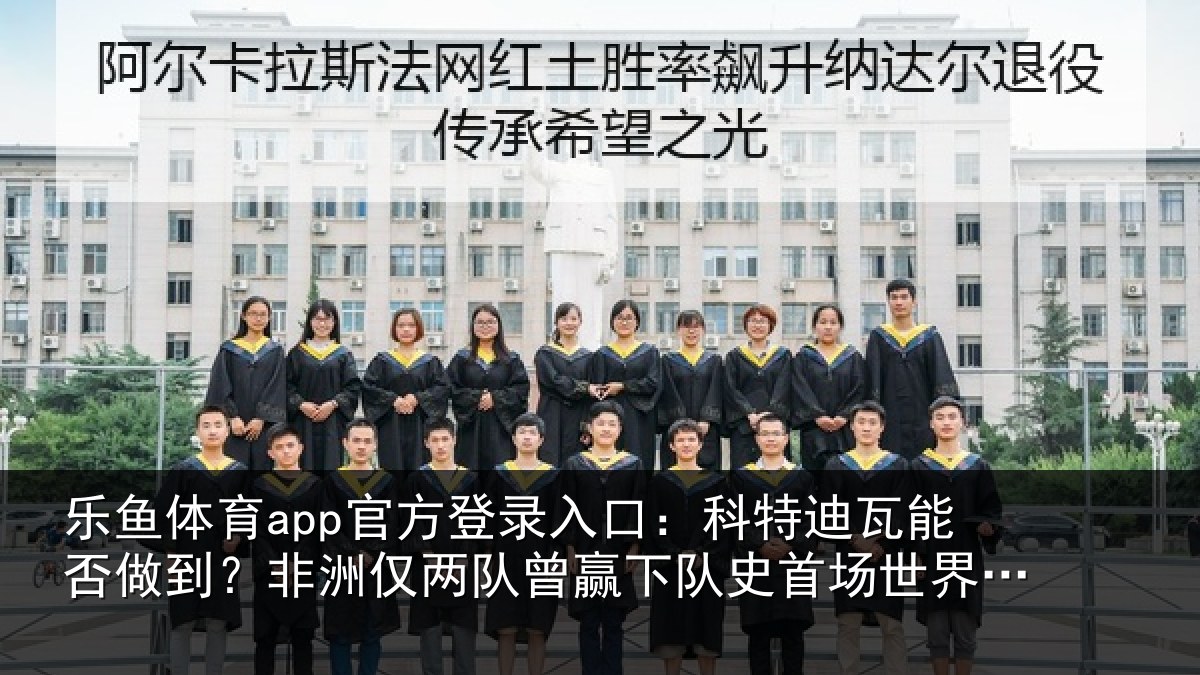 乐鱼体育app官方登录入口:科特迪瓦能否做到?非洲仅两队曾赢下队史首场世界杯淘汰赛