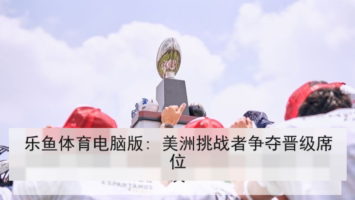 乐鱼体育电脑版: 美洲挑战者争夺晋级席位 乐鱼体育电脑版: 美洲挑战者争夺晋级席位