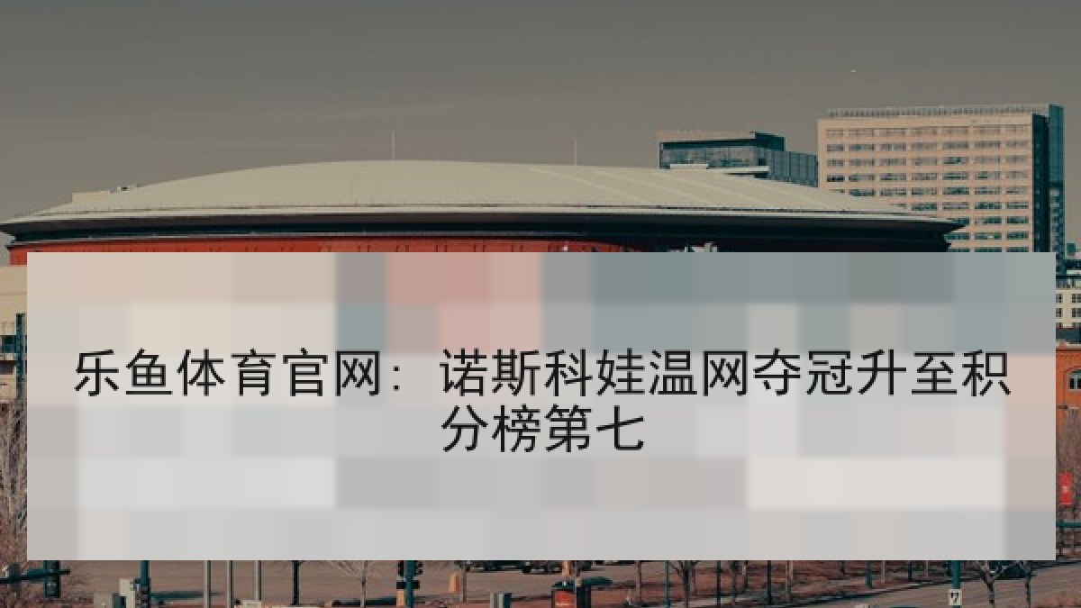 乐鱼体育官网: 诺斯科娃温网夺冠升至积分榜第七 乐鱼体育官网: 诺斯科娃温网夺冠升至积分榜第七
